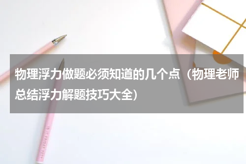 物理浮力做题必须知道的几个点（物理老师总结浮力解题技巧大全）