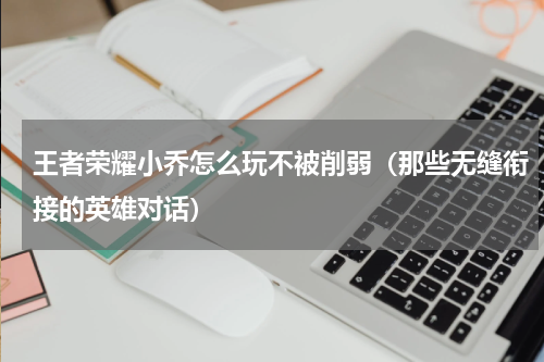 王者荣耀小乔怎么玩不被削弱（那些无缝衔接的英雄对话）