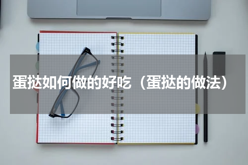 蛋挞如何做的好吃（蛋挞的做法）