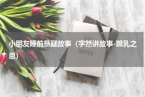 小朋友睡前悬疑故事（字然讲故事-跪乳之恩）