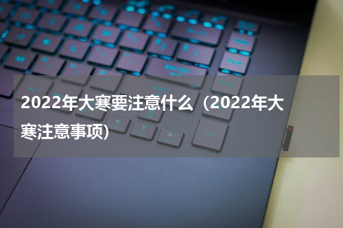 2022年大寒要注意什么（2022年大寒注意事项）