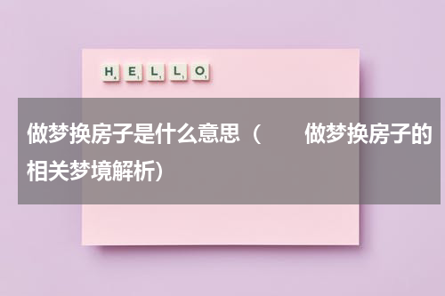做梦换房子是什么意思（　　做梦换房子的相关梦境解析）