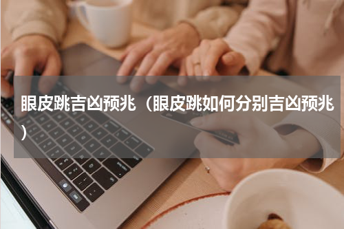 眼皮跳吉凶预兆（眼皮跳如何分别吉凶预兆）
