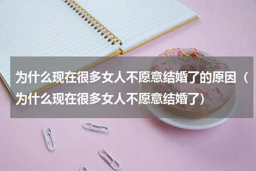 为什么现在很多女人不愿意结婚了的原因（为什么现在很多女人不愿意结婚了）