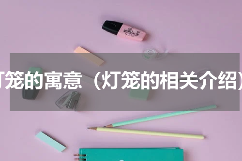 灯笼的寓意（灯笼的相关介绍）