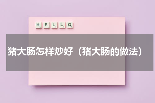 猪大肠怎样炒好（猪大肠的做法）
