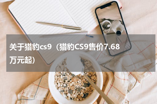 关于猎豹cs9（猎豹CS9售价7.68万元起）