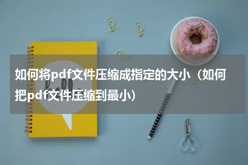 如何将pdf文件压缩成指定的大小（如何把pdf文件压缩到最小）