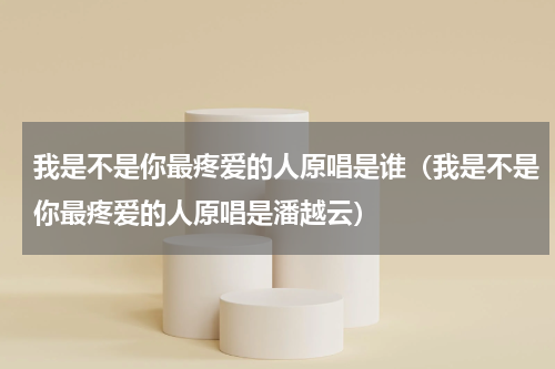 我是不是你最疼爱的人原唱是谁（我是不是你最疼爱的人原唱是潘越云）