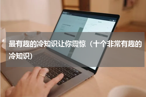 最有趣的冷知识让你震惊（十个非常有趣的冷知识）