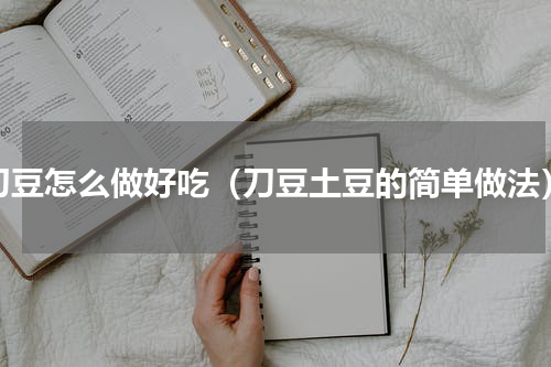 刀豆怎么做好吃（刀豆土豆的简单做法）