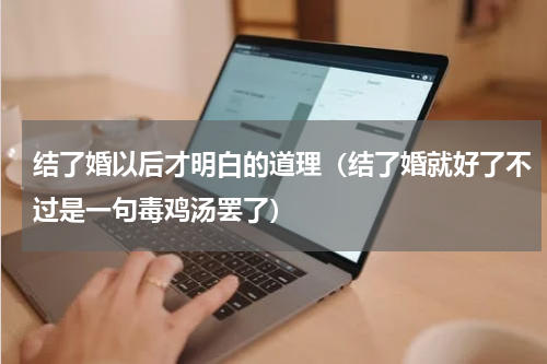 结了婚以后才明白的道理（结了婚就好了不过是一句毒鸡汤罢了）