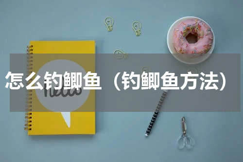 怎么钓鲫鱼（钓鲫鱼方法）