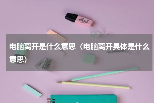 电脑离开是什么意思（电脑离开具体是什么意思）