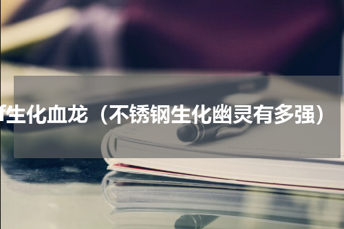 cf生化血龙（不锈钢生化幽灵有多强）