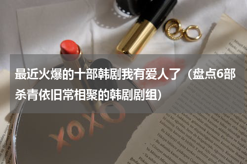 最近火爆的十部韩剧我有爱人了（盘点6部杀青依旧常相聚的韩剧剧组）