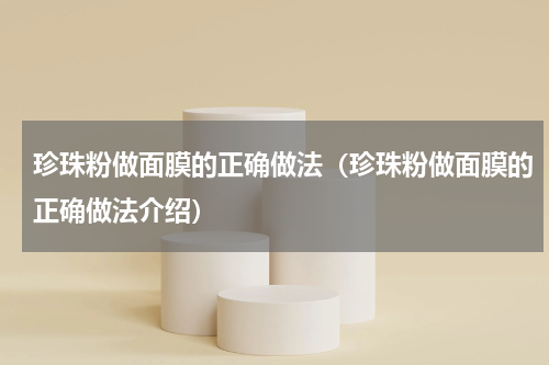 珍珠粉做面膜的正确做法（珍珠粉做面膜的正确做法介绍）