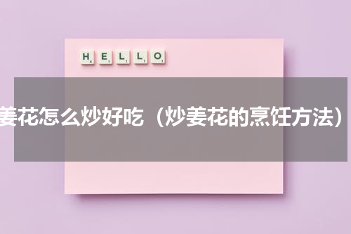 姜花怎么炒好吃（炒姜花的烹饪方法）
