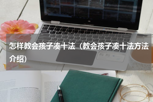 怎样教会孩子凑十法（教会孩子凑十法方法介绍）