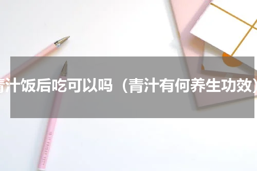 青汁饭后吃可以吗（青汁有何养生功效）