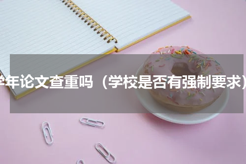 学年论文查重吗（学校是否有强制要求）