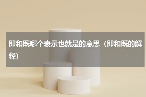 即和既哪个表示也就是的意思（即和既的解释）