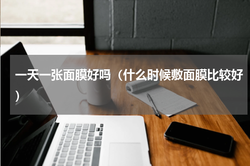 一天一张面膜好吗（什么时候敷面膜比较好）