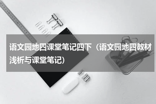 语文园地四课堂笔记四下（语文园地四教材浅析与课堂笔记）
