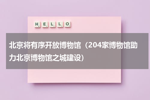 北京将有序开放博物馆（204家博物馆助力北京博物馆之城建设）