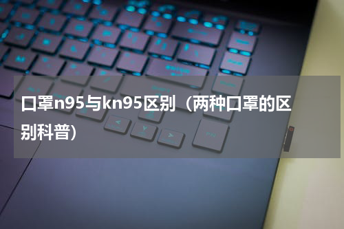 口罩n95与kn95区别（两种口罩的区别科普）