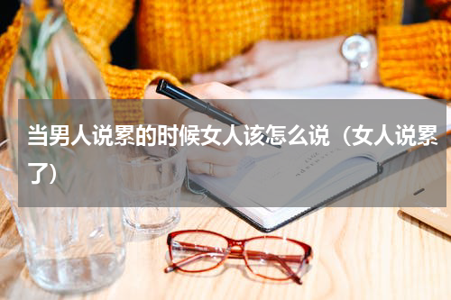 当男人说累的时候女人该怎么说（女人说累了）