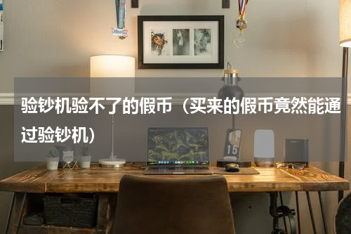 验钞机验不了的假币（买来的假币竟然能通过验钞机）