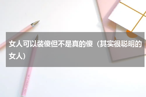 女人可以装傻但不是真的傻（其实很聪明的女人）