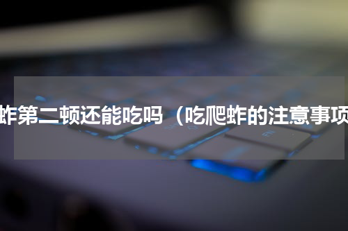 爬蚱第二顿还能吃吗（吃爬蚱的注意事项）