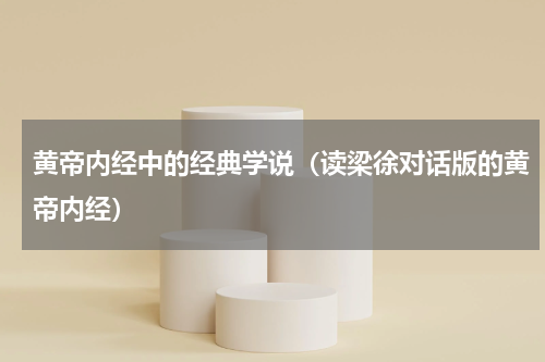 黄帝内经中的经典学说（读梁徐对话版的黄帝内经）
