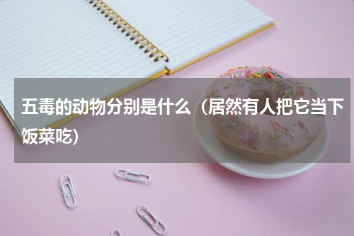 五毒的动物分别是什么（居然有人把它当下饭菜吃）