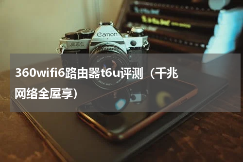 360wifi6路由器t6u评测（千兆网络全屋享）