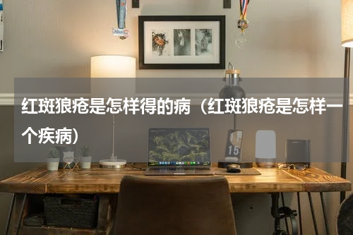 红斑狼疮是怎样得的病（红斑狼疮是怎样一个疾病）