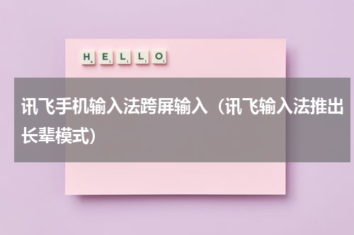 讯飞手机输入法跨屏输入（讯飞输入法推出长辈模式）