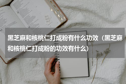 黑芝麻和核桃仁打成粉有什么功效（黑芝麻和核桃仁打成粉的功效有什么）