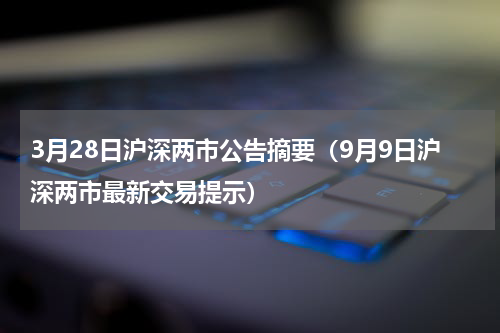 3月28日沪深两市公告摘要（9月9日沪深两市最新交易提示）