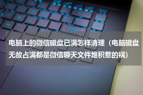 电脑上的微信磁盘已满怎样清理（电脑磁盘无故占满都是微信聊天文件堆积惹的祸）