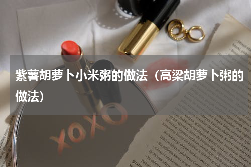 紫薯胡萝卜小米粥的做法（高梁胡萝卜粥的做法）