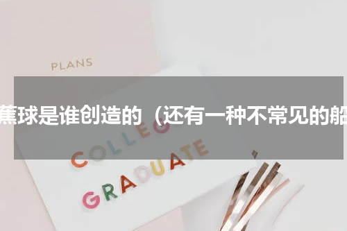 香蕉球是谁创造的（还有一种不常见的船）