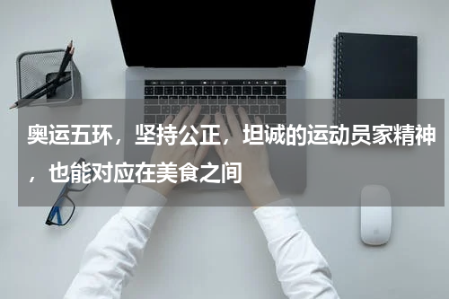 奥运五环，坚持公正，坦诚的运动员家精神，也能对应在美食之间