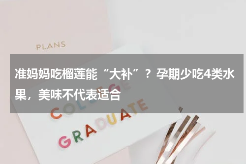 准妈妈吃榴莲能“大补”？孕期少吃4类水果，美味不代表适合