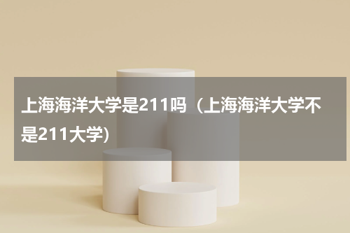 上海海洋大学是211吗（上海海洋大学不是211大学）