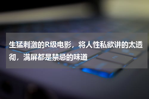 生猛刺激的R级电影，将人性私欲讲的太透彻，满屏都是禁忌的味道
