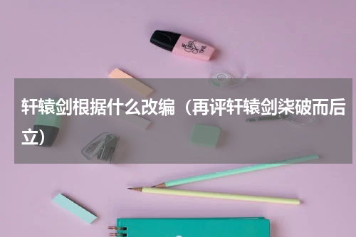 轩辕剑根据什么改编（再评轩辕剑柒破而后立）