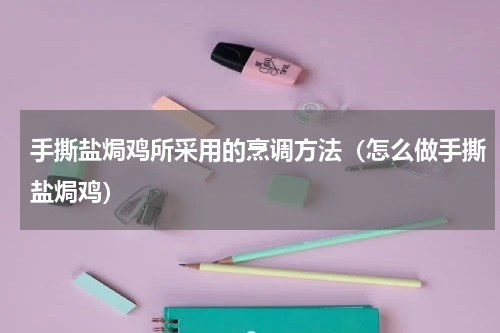 手撕盐焗鸡所采用的烹调方法（怎么做手撕盐焗鸡）